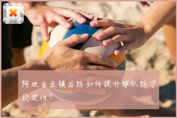阿坎吉坐镇后防如何提升球队防守稳定性？