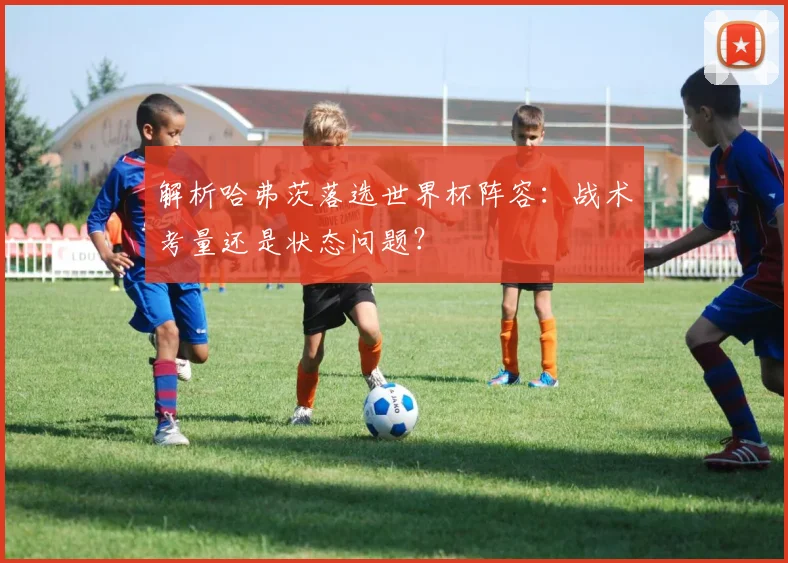 解析哈弗茨落选世界杯阵容:战术考量还是状态问题?