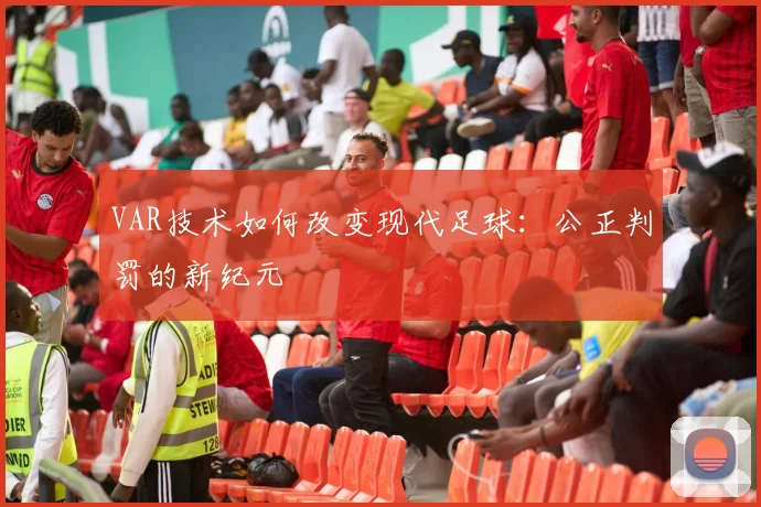 VAR技术如何改变现代足球：公正判罚的新纪元