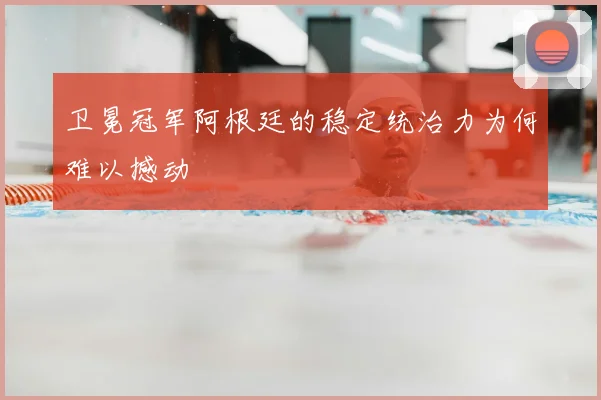 卫冕冠军阿根廷的稳定统治力为何难以撼动