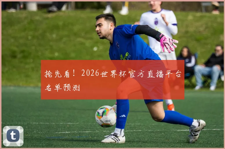 抢先看！2026世界杯官方直播平台名单预测