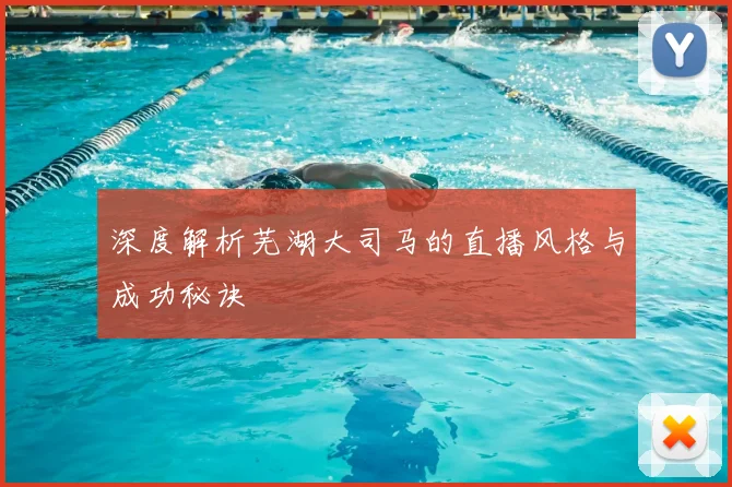 深度解析芜湖大司马的直播风格与成功秘诀
