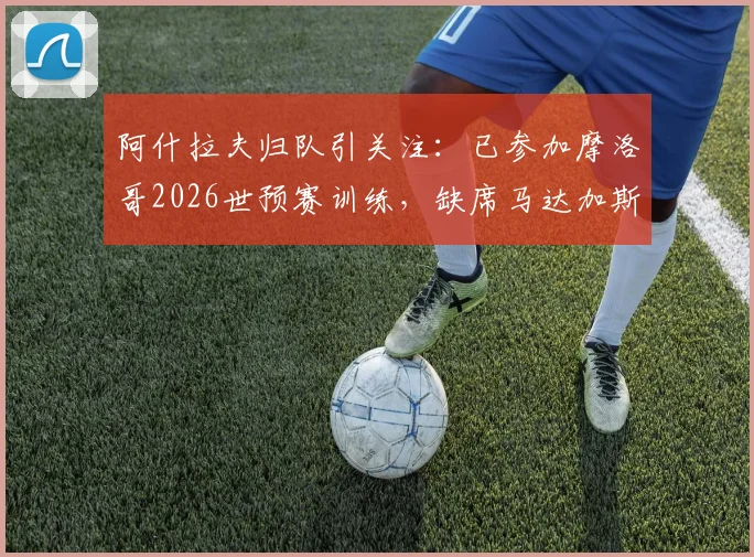 阿什拉夫归队引关注:已参加摩洛哥2026世预赛训练,缺席马达加斯加一战成焦点
