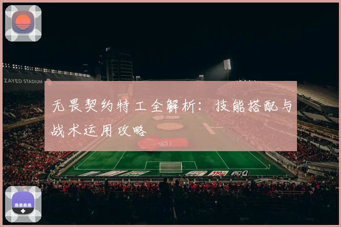 无畏契约特工全解析：技能搭配与战术运用攻略