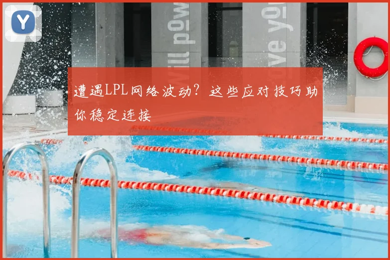 遭遇LPL网络波动?这些应对技巧助你稳定连接