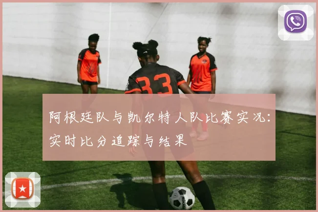 阿根廷队与凯尔特人队比赛实况：实时比分追踪与结果