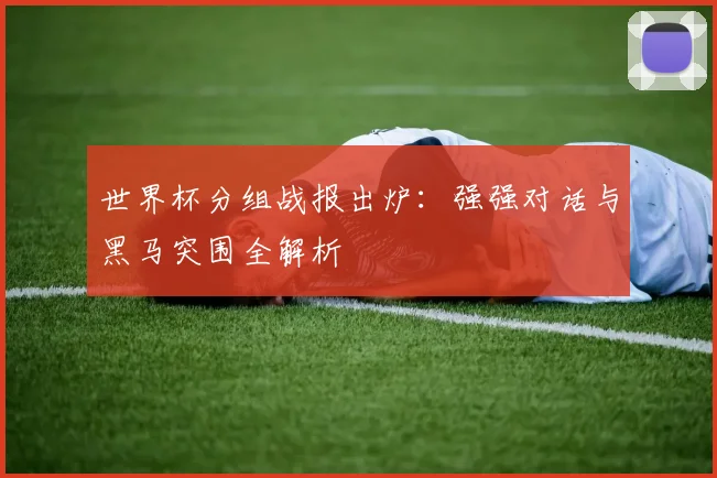 世界杯分组战报出炉:强强对话与黑马突围全解析