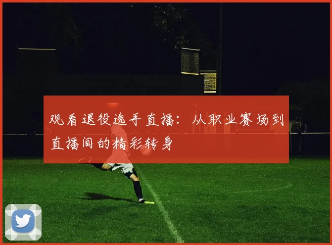 观看退役选手直播：从职业赛场到直播间的精彩转身