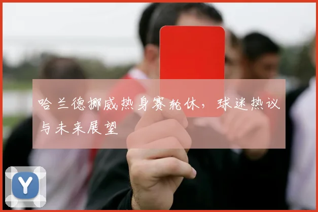 哈兰德挪威热身赛轮休,球迷热议与未来展望