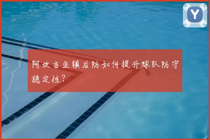 阿坎吉坐镇后防如何提升球队防守稳定性?
