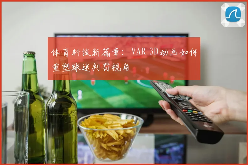 体育科技新篇章：VAR 3D动画如何重塑球迷判罚视角