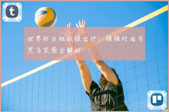 世界杯分组战报出炉:强强对话与黑马突围全解析