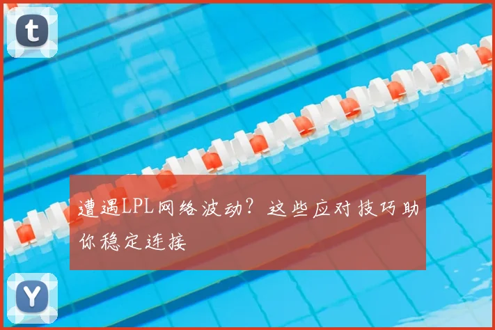 遭遇LPL网络波动？这些应对技巧助你稳定连接