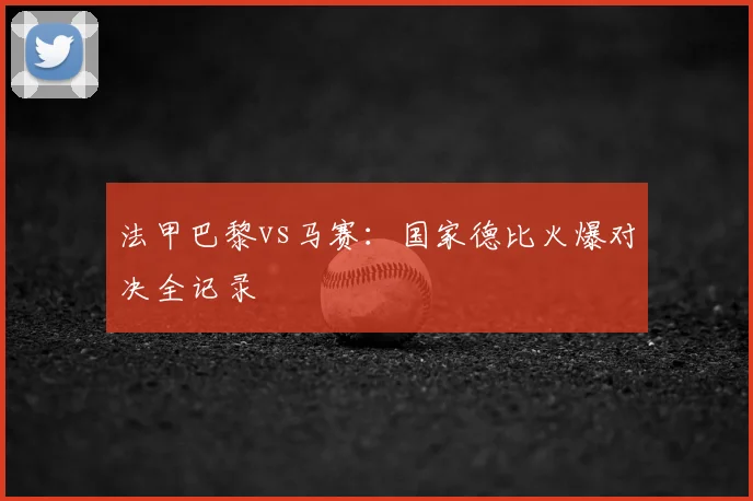 法甲巴黎vs马赛：国家德比火爆对决全记录