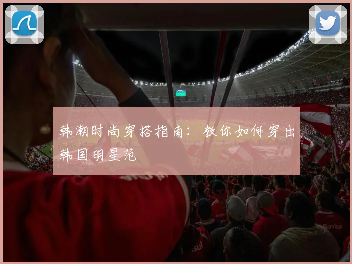 韩潮时尚穿搭指南:教你如何穿出韩国明星范