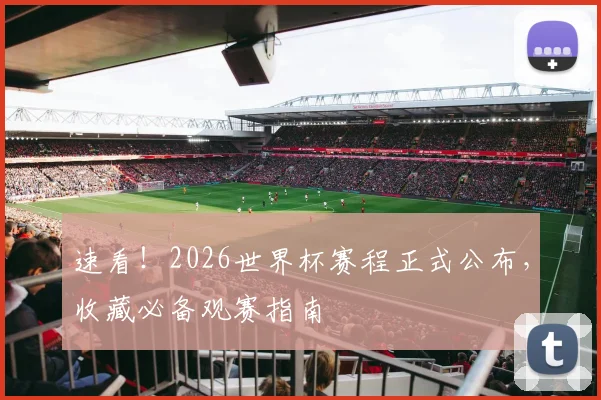 速看!2026世界杯赛程正式公布,收藏必备观赛指南