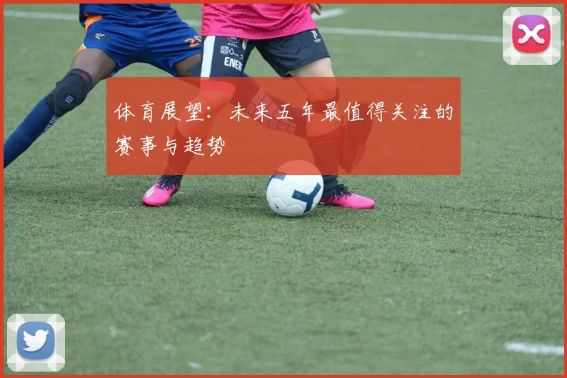 体育展望:未来五年最值得关注的赛事与趋势
