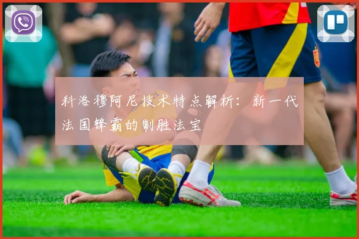 科洛穆阿尼技术特点解析:新一代法国锋霸的制胜法宝