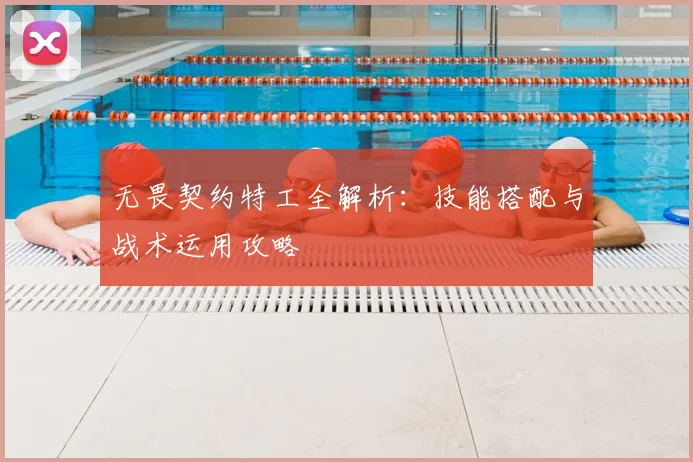 无畏契约特工全解析:技能搭配与战术运用攻略